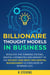 Billionaire Thought Models in Business: Replicate the thinking Systems, Mental Capabilities and Mindset of the Richest and Most Influential Businessmen to Earn More by Working Less