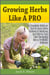 Growing Herbs Like A Pro: The Complete Guide on How to Grow Herbs Indoors & Outdoors, and How to Turn Herb Gardening into a Profitable Business