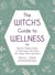 The Witch's Guide to Wellness - Natural, Magical Ways to Treat, Heal, and Honor Your Body, Mind, and Spirit