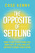 The Opposite of Settling - How to Get Everything You Want Out of Love and Life Without Losing Your Spark