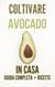 Coltivare Avocado in Casa Guida Completa con Ricette