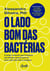 O lado bom das bactérias - O poder invisível que fortalece sua defesa natural para uma vida mais feliz e longeva