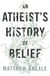 An Atheist's History of Belief - Understanding Our Most Extraordinary Invention