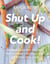 Shut Up and Cook! - Modern, Healthy Recipes That Anyone Can Make and Everyone Will Love