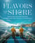 Flavors from the Shore - Nostalgic Seafood Recipes Celebrating Our Coasts & Waterways