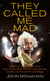 They Called Me Mad - Genius, Madness, and the Scientists Who Pushed the Outer Limits of Knowledge