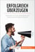 Erfolgreich überzeugen - Methoden für eine gelungene und überzeugende Argumentation