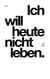 Ich will heute nicht leben.