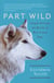 Part Wild - One Woman's Journey with a Creature Caught Between the Worlds of Wolves and Dogs