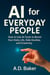 AI for Everyday People : How to Use AI Tools to Boost Your Daily Life, Side Hustles, and Creativity