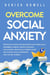 Overcome Social Anxiety: Proven Solutions and Treatments That Cure Social Disorders, Phobias, People-Pleasing, and Shyness. Drastically Improve Your Self Esteem, Build Confidence, and Just Be Yourself