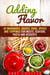Adding Flavor: 50 Marinades, Sauces, Rubs, Spices and Toppings for Meats, Seafood, Pasta and Desserts - Sauce Bible & Mixing Spices