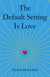 The Default Setting Is Love
