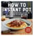 How to Instant Pot - Mastering All the Functions of the One Pot That Will Change the Way You Cook - Now Completely Updated for the Latest Generation of Instant Pots!