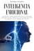 Inteligencia emocional: Mejore sus habilidades sociales, su agilidad emocional para tener una vida mejor, éxito en el trabajo y relaciones más felices