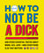 How to Not Be a Dick - And Other Truths About Work, Sex, Love - And Everything Else That Matters