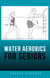 Water Aerobics for Seniors: Aqua Fitness Exercises