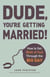 Dude, You're Getting Married! - How to Get (Both of You) Through the Big Day