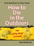 How to Die in the Outdoors - From Bad Bears to Toxic Toads, 110 Grisly Ways to Croak