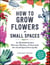 How to Grow Flowers in Small Spaces - An Illustrated Guide to Planning, Planting, and Caring for Your Small Space Flower Garden