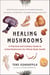 Healing Mushrooms - A Practical and Culinary Guide to Using Mushrooms for Whole Body Health