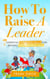 How To Raise A Leader: 7 Essential Parenting Skills For Raising Children Who Lead - The Master Parenting Series, #1