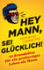 Hey Mann, sei glücklich!: 10 Grundsätze für ein großartiges Leben als Mann