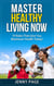 Master Healthy Living Now  10 Rules That Give You Maximum Health Today! - Practical Health Series, #1