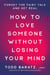 How to Love Someone Without Losing Your Mind - Forget the Fairy Tale and Get Real