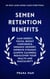 Semen Retention Benefits: Gain Energy, Focus, Boost Confidence, Enhance Memory, Improve Eyesight, Achieve Calmness, Rediscover Your Health and Masculinity