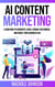 AI Content Marketing: Learn How to Generate Leads, Engage Customers, and Boost Your Business ROI - AI for Business Marketing, #1