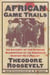 African Game Trails - An Account of the African Wanderings of an American Hunter-Natrualist