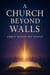 A Church Beyond Walls : Rediscovering the Presence of Christ, the Power of the Spirit, and the Call to Authentic Discipleship
