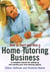 How to Start And Run A Home Tutoring Business - A Complete Manual for Setting Up and Running Your Own Tutoring Agency