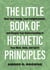 The Little Book of Hermetic Principles - Heal Your Energy, Seek Enlightenment, and Deepen Your Understanding of Your Mind, Body, and Spirit