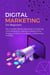 Digital Marketing For Beginners: The Complete Step-By-Step Guide To Mastering Online Marketing, Creating A Scalable Online Strategy, Finding Your Customers, and Becoming Profitable