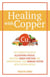 Healing with Copper - The Complete Guide to Alleviating Fatigue, Boosting Brain Function, and Strengthening Your Immune System with Essential Metals