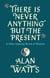 There Is Never Anything But The Present - & Other Inspiring Words of Wisdom