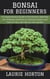 Bonsai for Beginners: A Comprehensive Guide to the Ancient Japanese Art of Bonsai and How to Cultivate Shape, and Care for Your Own Bonsai Tree Garden