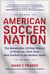 American Soccer Nation - The Remarkable 150-Year History of Yanks on a Roll, from Mob Football to the Modern Game