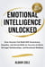 Emotional Intelligence Unlocked: How Anyone Can Build Self-Awareness, Empathy, and Social Skills for Success at Work, Stronger Relationships, and Emotional Wellness