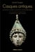Casques antiques (Nouvelle édition, revue, corrigée et augmentée) - les visages de la guerre, de mycènes à la fin de l'empire romain