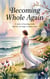 Becoming Whole Again: A Story of Healing, Faith, and the Courage to Begin Anew