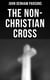 The Non-Christian Cross - An Enquiry Into the Origin and History of the Symbol Adopted as That the Symbol of Christianity