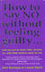 How To Say No Without Feeling Guilty ... - and say yes! to more time, money, joy and what matters most to you