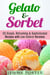 Gelato & Sorbet: 50 Simple, Refreshing & Sophisticated Recipes with Low-Calorie Versions - Low Carb Desserts