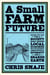 A Small Farm Future - Making the Case for a Society Built Around Local Economies, Self-Provisioning, Agricultural Diversity and a Shared Earth