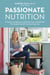 Passionate Nutrition - A Guide to Using Food as Medicine from a Nutritionist Who Healed Herself from the Inside Out