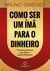 Como ser um ímã para o dinheiro - Técnicas poderosas para atrair o sucesso financeiro