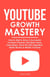 YouTube Growth Mastery: How to Start & Grow A Successful Youtube Channel. Get More Views, Subscribers, Hack The Algorithm, Make Money & Master YouTube